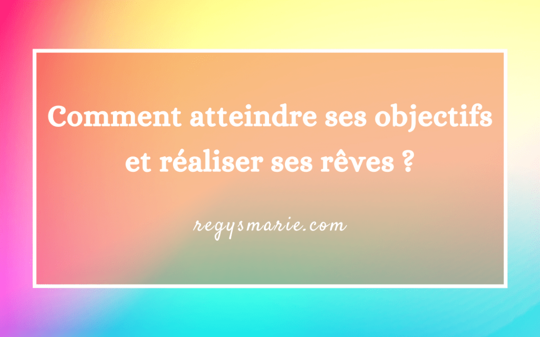 Comment atteindre ses objectifs et réaliser ses rêves ?