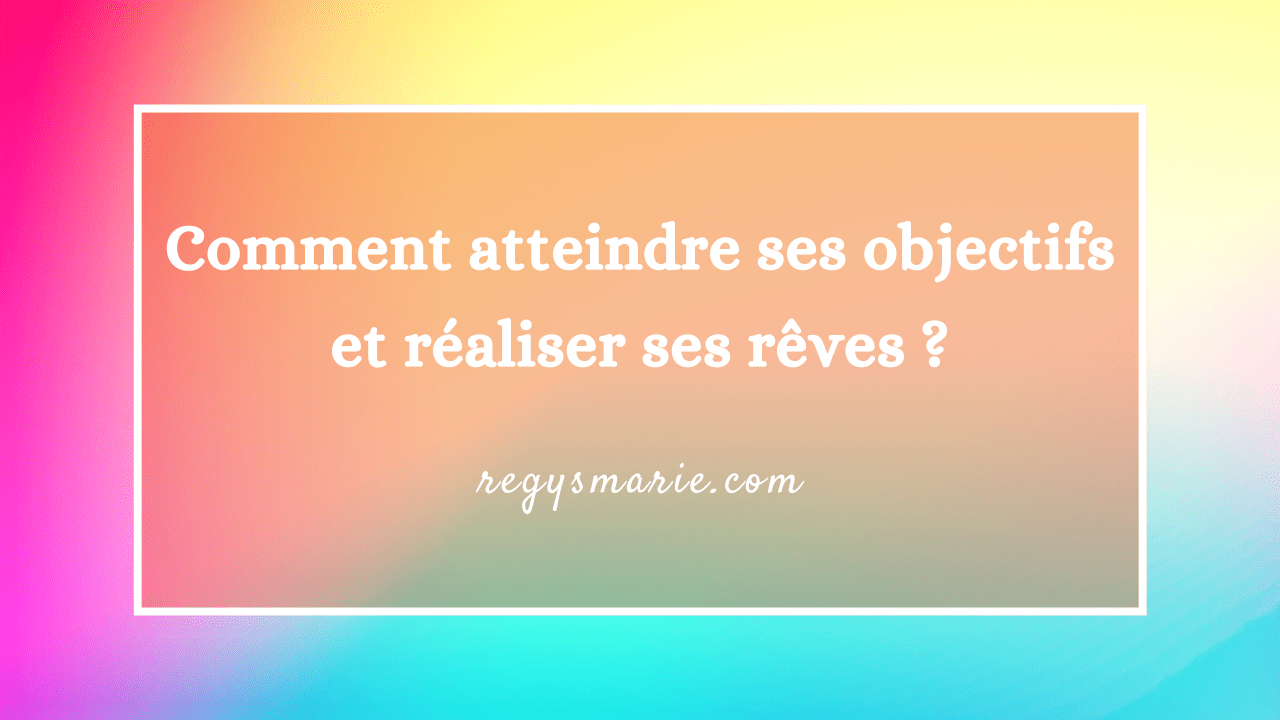 COMMENT ATTEINDRE SES OBJECTIFS ET RÉALISER SES RÊVES ? COMMENT ATTEINDRE SES OBJECTIFS ET RÉALISER SES RÊVES